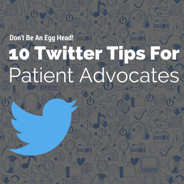 Don’t Be An Egg Head! Ten Twitter Tips for Patient Advocates