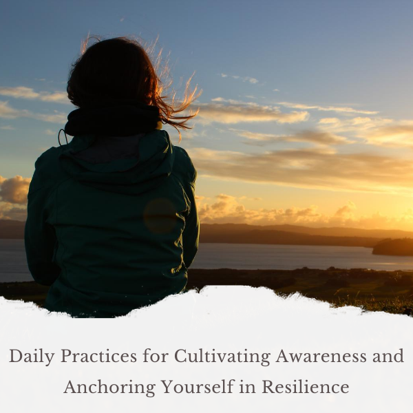 Daily Practices for Cultivating Awareness and Anchoring Yourself in Resilience