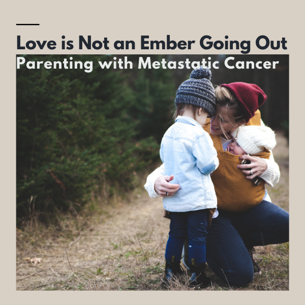 Love is Not an Ember Going Out: Parenting with Metastatic Cancer