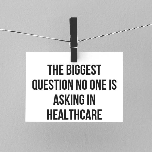 The Biggest Question No One Is Asking in Healthcare