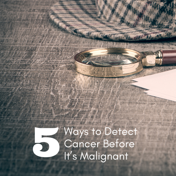 5 Ways to Detect Cancer Before It’s Malignant