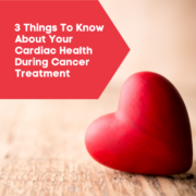 3 Things To Know About Your Cardiac Health During Cancer Treatment