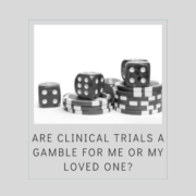 Are Clinical Trials a Gamble for Me or My Loved One_