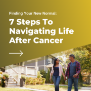Finding Your New Normal: 7 Steps To Navigating Life After Cancer