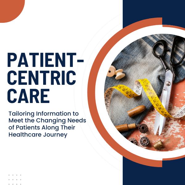 Patient-Centric Care Tailoring Information to Meet the Changing Needs of Patients Along Their Healthcare Journey