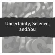 Uncertainty, Science, and You