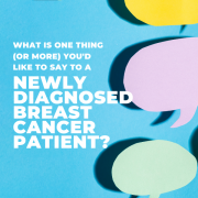 What Is One Thing (Or More) You’d Like To Say To A Newly Diagnosed Breast Cancer Patient?