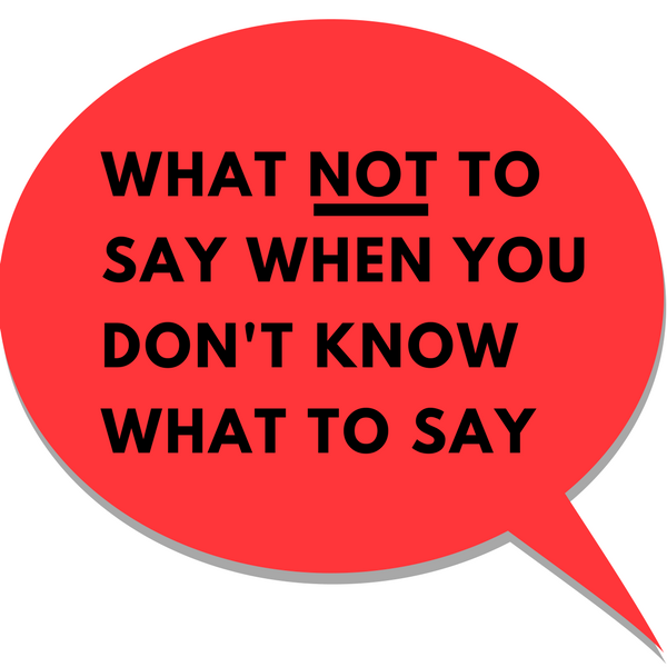 What NOT To Say When you Don't Know What To Say